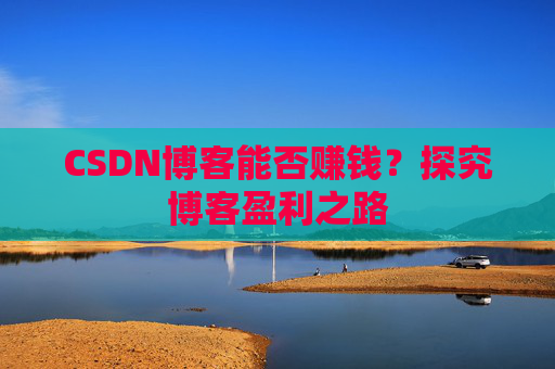 CSDN博客能否赚钱？探究博客盈利之路